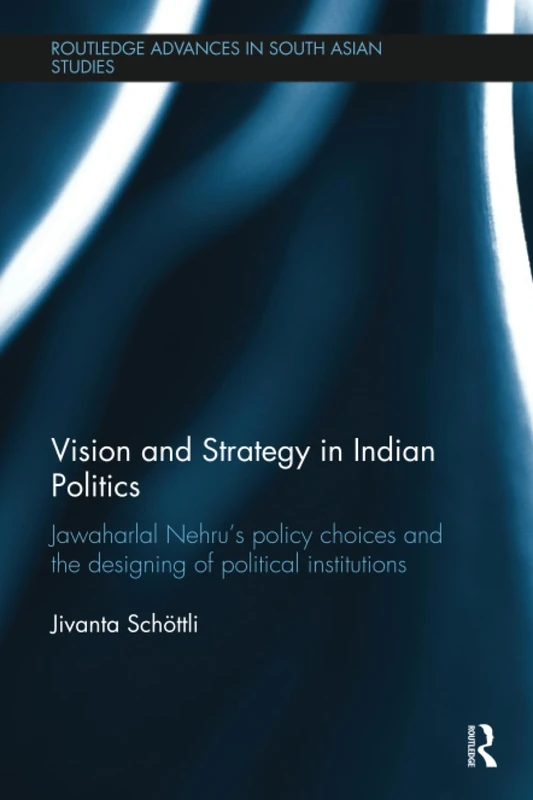 Vision and Strategy in Indian Politics: Jawaharlal Nehru’s Policy Choices and the Designing of Political Institutions (Routledge Advances in South Asian Studies)
