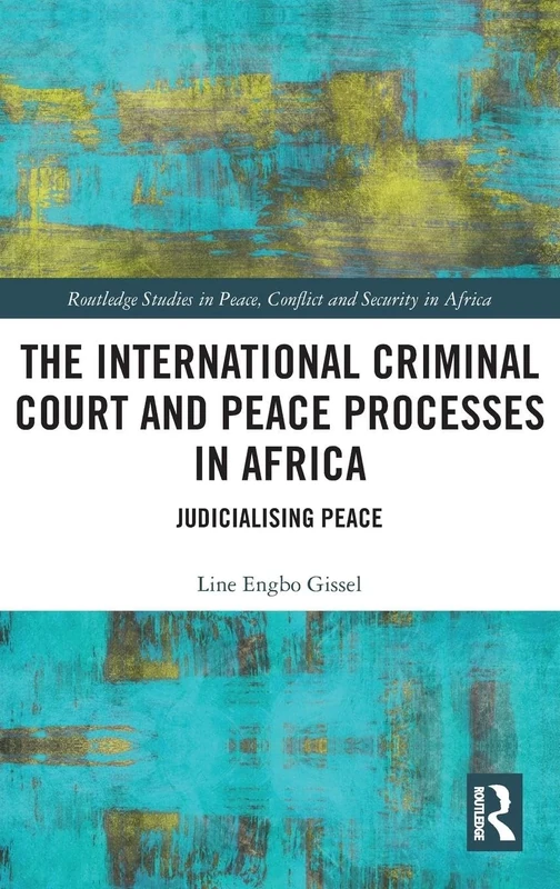 The International Criminal Court and Peace Processes in Africa: Judicialising Peace (Routledge Studies in Peace, Conflict and Security in Africa)