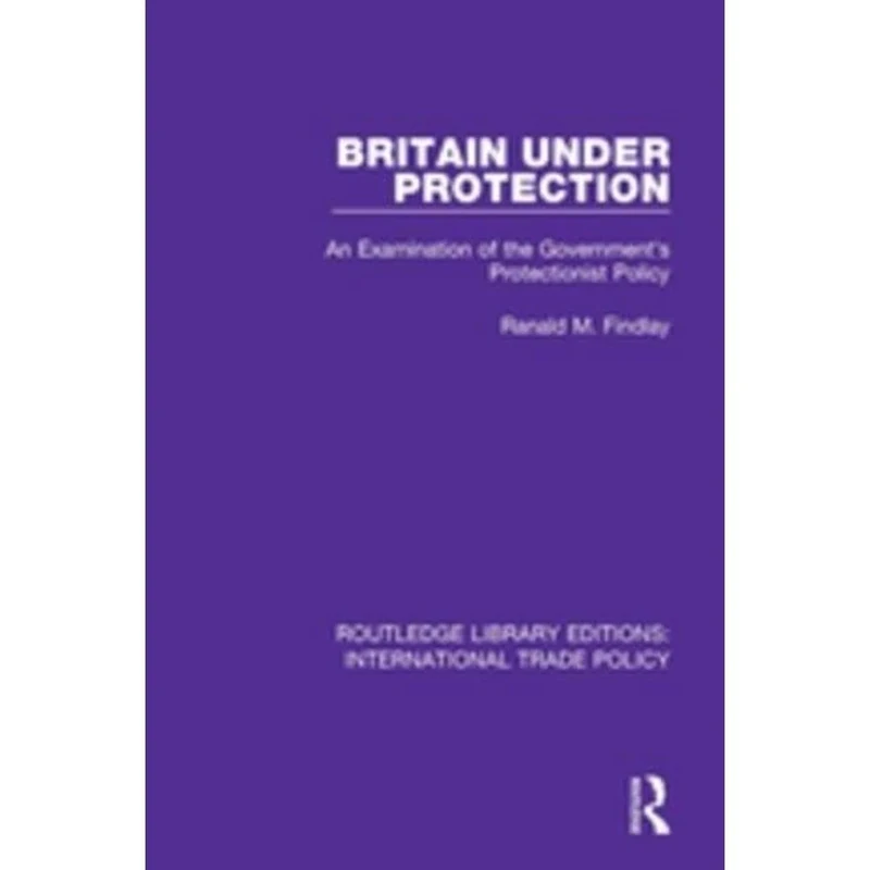 Britain Under Protection: An Examination of the Government's Protectionist Policy: 3 (Routledge Library Editions: International Trade Policy)