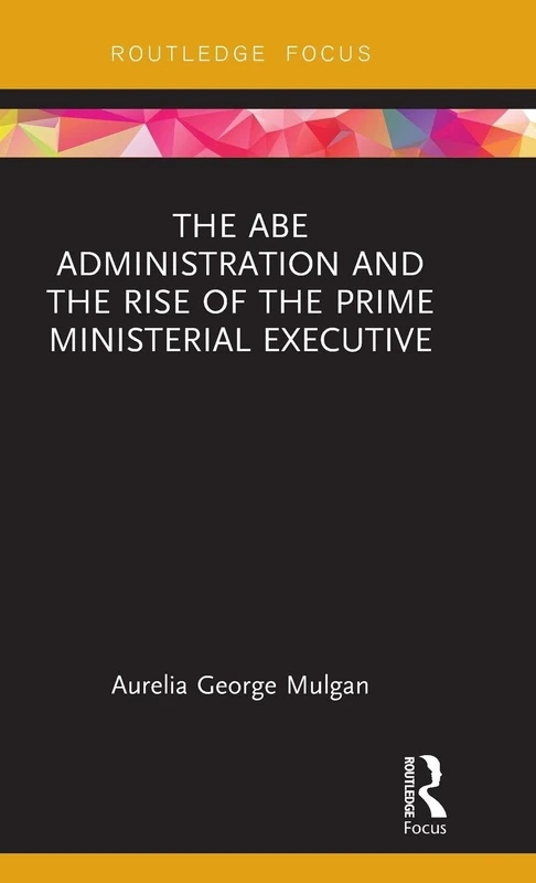 The Abe Administration and the Rise of the Prime Ministerial Executive (Routledge Focus on Asia)