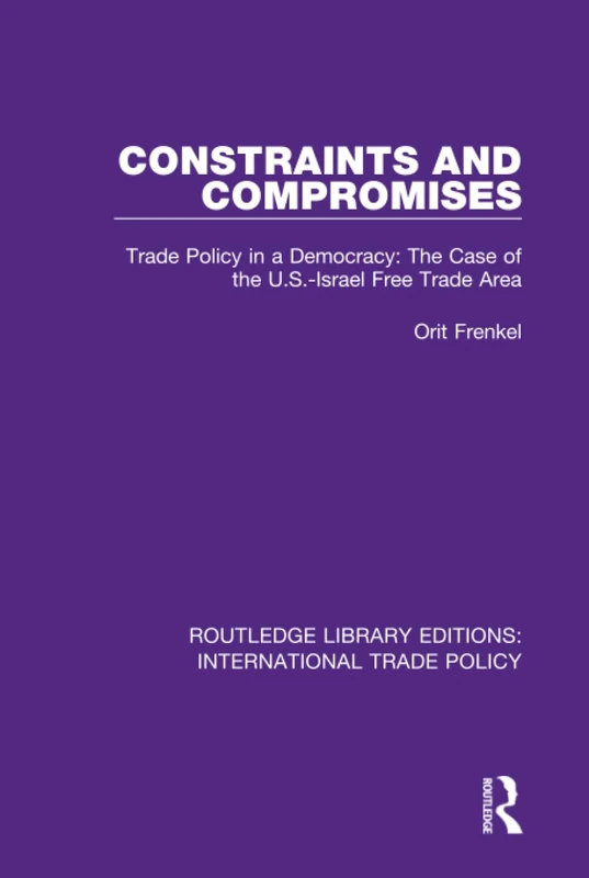 Constraints and Compromises: Trade Policy in a Democracy: The Case of the U.S.-Israel Free Trade Area: 6 (Routledge Library Editions: International Trade Policy)