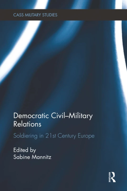 Democratic Civil-Military Relations: Soldiering in 21st Century Europe (Cass Military Studies)