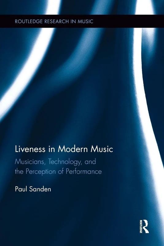 Liveness in Modern Music: Musicians, Technology, and the Perception of Performance (Routledge Research in Music)