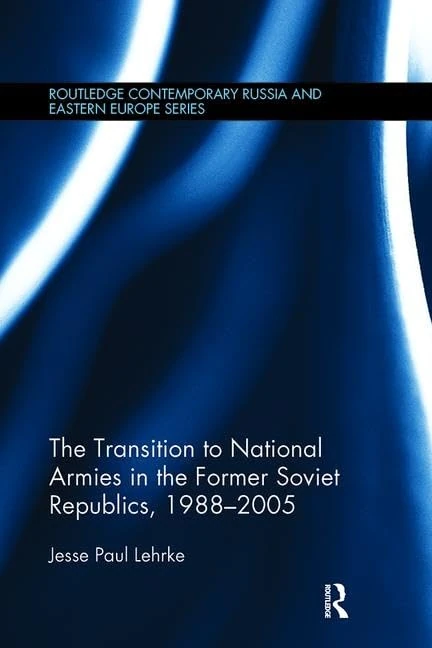 The Transition to National Armies in the Former Soviet Republics, 1988-2005 (Routledge Contemporary Russia and Eastern Europe Series)
