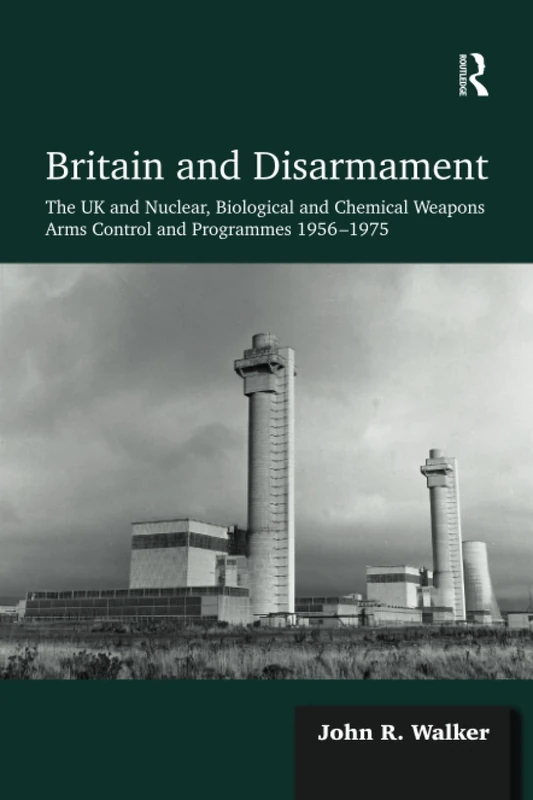Britain and Disarmament: The UK and Nuclear, Biological and Chemical Weapons Arms Control and Programmes 1956-1975