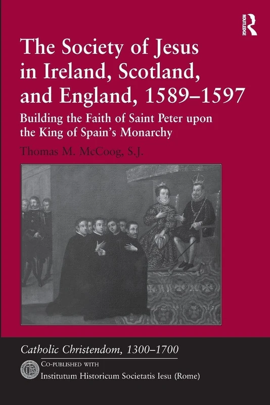 The Society of Jesus in Ireland, Scotland, and England, 1589–1597: Building the Faith of Saint Peter upon the King of Spain's Monarchy (Catholic Christendom, 1300-1700)