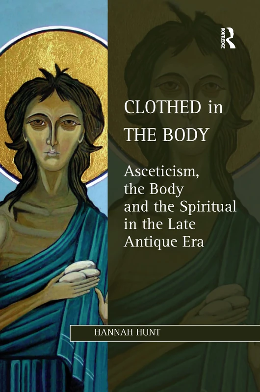Clothed in the Body: Asceticism, the Body and the Spiritual in the Late Antique Era (Studies in Philosophy and Theology in Late Antiquity)