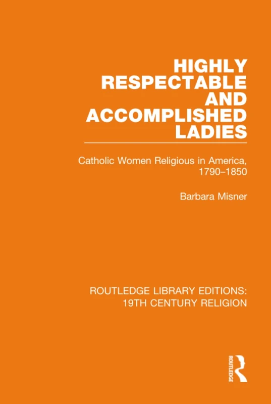 Highly Respectable and Accomplished Ladies: Catholic Women Religious in America, 1790-1850: 14 (Routledge Library Editions: 19th Century Religion)