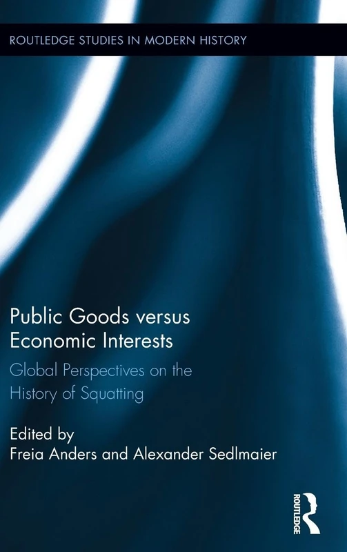 Public Goods versus Economic Interests: Global Perspectives on the History of Squatting (Routledge Studies in Modern History)