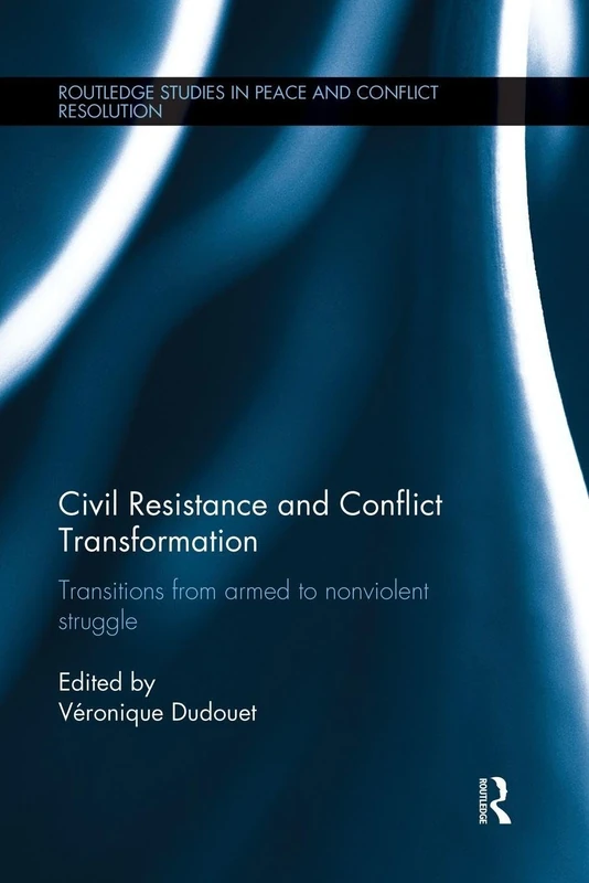 Civil Resistance and Conflict Transformation: Transitions from armed to nonviolent struggle (Routledge Studies in Peace and Conflict Resolution)