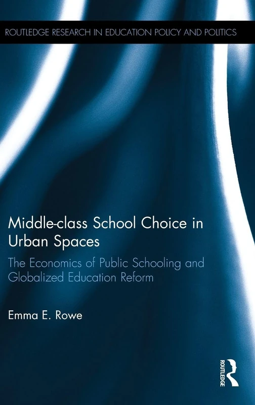 Middle-class School Choice in Urban Spaces: The economics of public schooling and globalized education reform (Routledge Research in Education Policy and Politics)