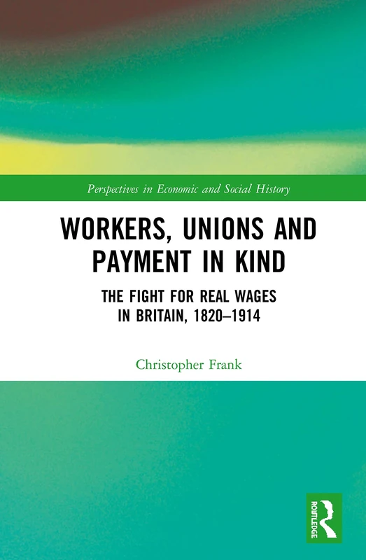 Workers, Unions and Payment in Kind: The Fight for Real Wages in Britain, 1820–1914 (Perspectives in Economic and Social History)