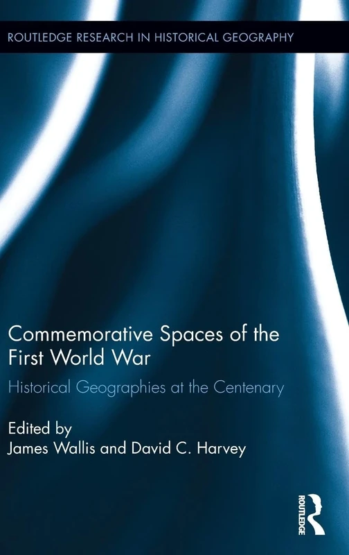 Commemorative Spaces of the First World War: Historical Geographies at the Centenary (Routledge Research in Historical Geography)