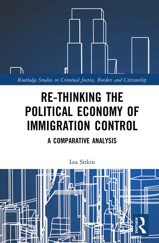 Re-thinking the Political Economy of Immigration Control: A Comparative Analysis (Routledge Studies in Criminal Justice, Borders and Citizenship)