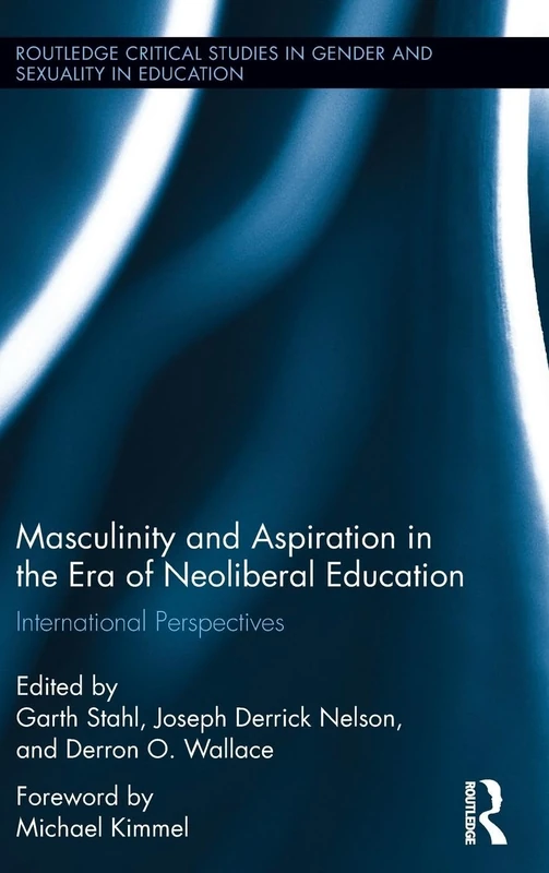 Masculinity and Aspiration in an Era of Neoliberal Education: International Perspectives: 3 (Routledge Critical Studies in Gender and Sexuality in Education)