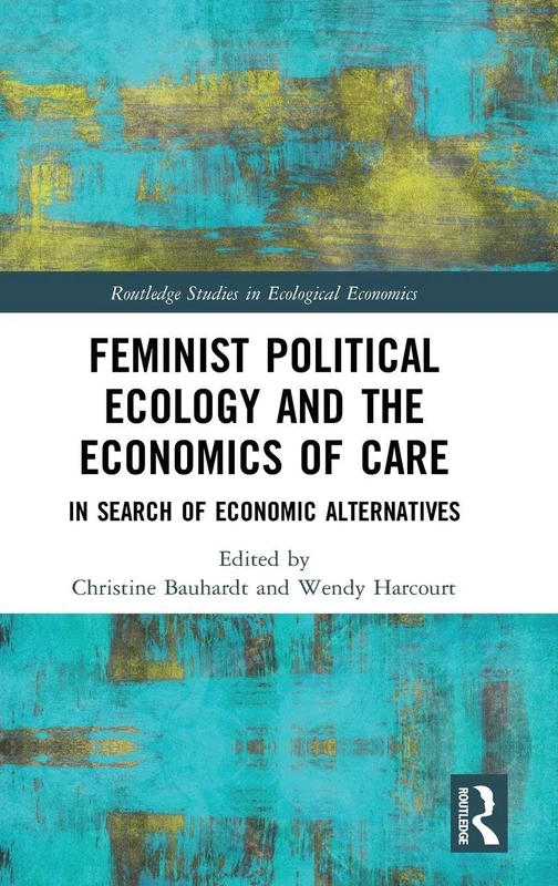 Feminist Political Ecology and the Economics of Care: In Search of Economic Alternatives (Routledge Studies in Ecological Economics)
