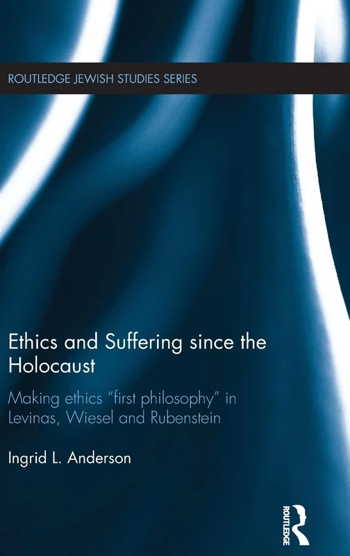 Ethics and Suffering since the Holocaust: Making Ethics "First Philosophy" in Levinas, Wiesel and Rubenstein (Routledge Jewish Studies Series)