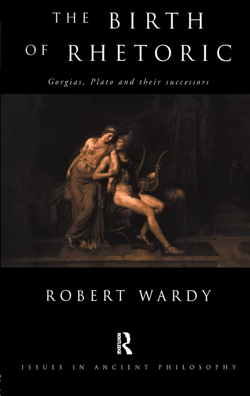 The Birth of Rhetoric: Gorgias, Plato and their Successors (Issues in Ancient Philosophy)