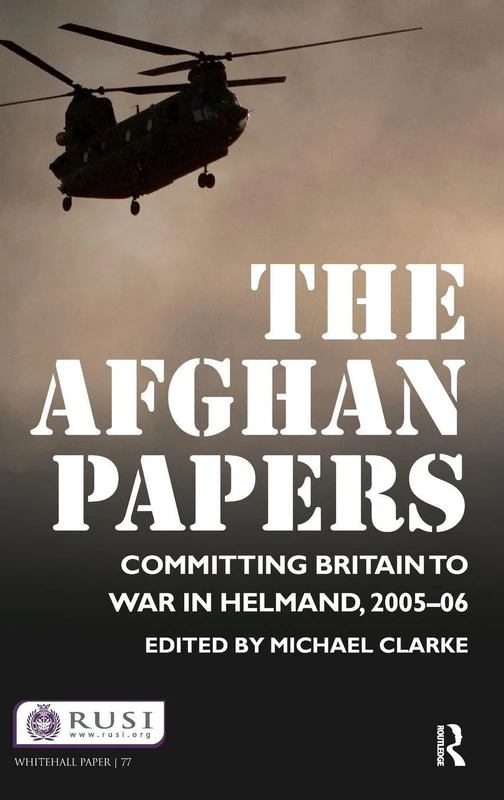 The Afghan Papers: Committing Britain to War in Helmand, 2005–06: 77 (Whitehall Papers)