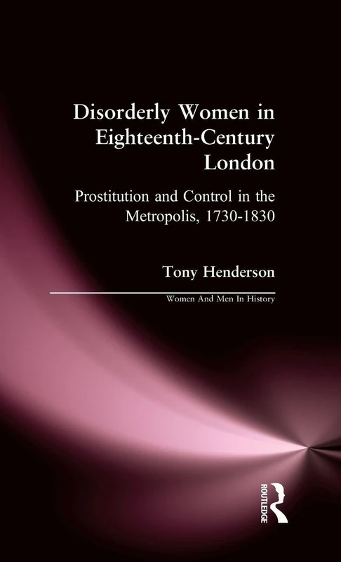 Disorderly Women in Eighteenth-Century London: Prostitution and Control in the Metropolis, 1730-1830 (Women And Men In History)