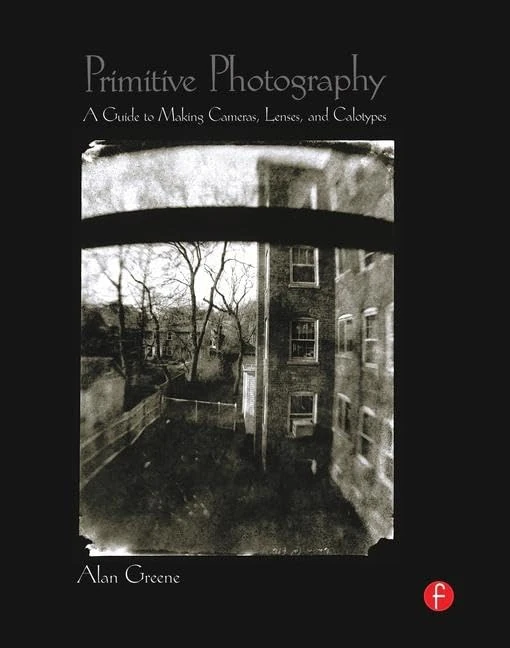 Primitive Photography: A Guide to Making Cameras, Lenses, and Calotypes (Alternative Process Photography)