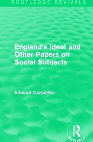 England's Ideal and Other Papers on Social Subjects: And Other Papers on Social Subjects (Routledge Revivals: The Collected Works of Edward Carpenter)