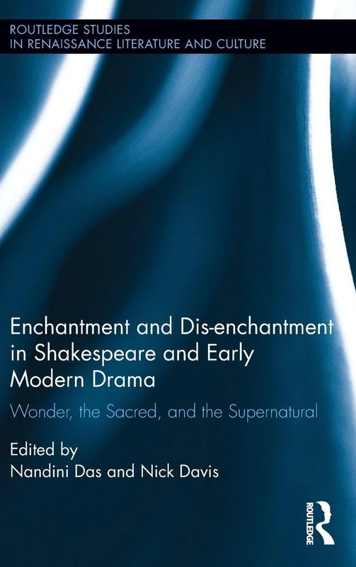 Enchantment and Dis-enchantment in Shakespeare and Early Modern Drama: Wonder, the Sacred, and the Supernatural (Routledge Studies in Renaissance Literature and Culture)