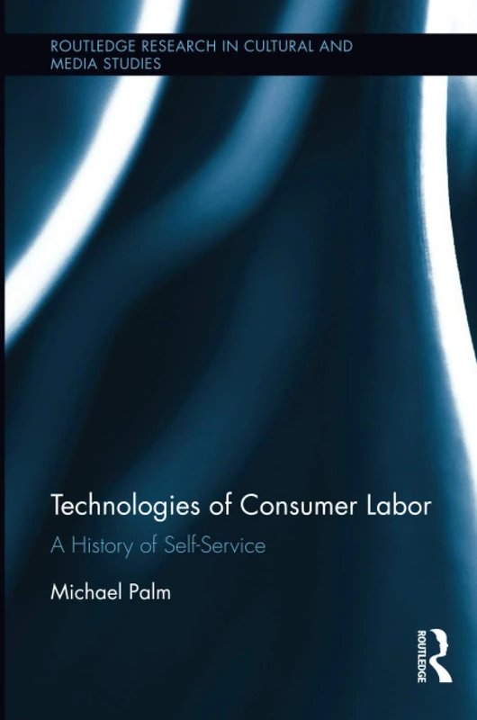 Technologies of Consumer Labor: A History of Self-Service (Routledge Research in Cultural and Media Studies)