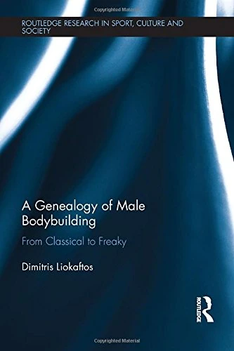 A Genealogy of Male Bodybuilding: From classical to freaky (Routledge Research in Sport, Culture and Society)