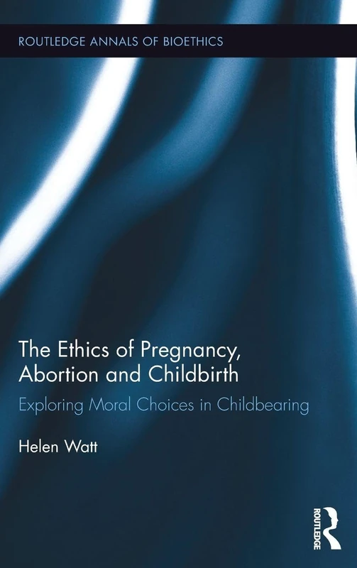 The Ethics of Pregnancy, Abortion and Childbirth: Exploring Moral Choices in Childbearing (Routledge Annals of Bioethics)