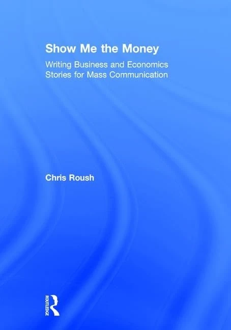 Show Me the Money: Writing Business and Economics Stories for Mass Communication (Routledge Communication Series)