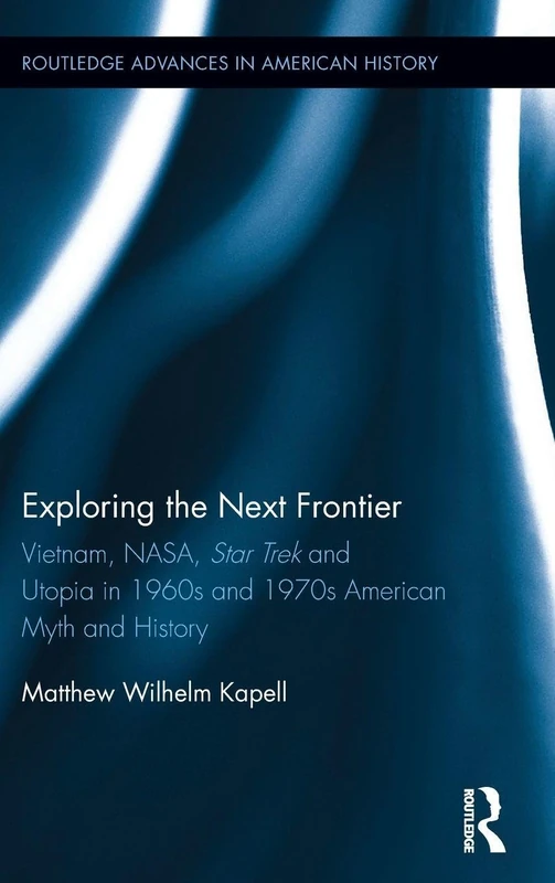 Exploring the Next Frontier: Vietnam, NASA, Star Trek and Utopia in 1960s and 70s American Myth and History: 4 (Routledge Advances in American History) - Image 1