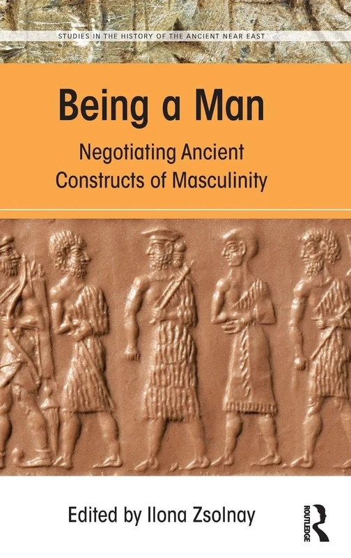 Being a Man: Negotiating Ancient Constructs of Masculinity (Studies in the History of the Ancient Near East)