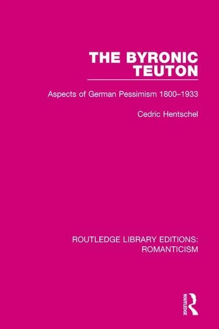 The Byronic Teuton: Aspects of German Pessimism 1800-1933: 16 (Routledge Library Editions: Romanticism)