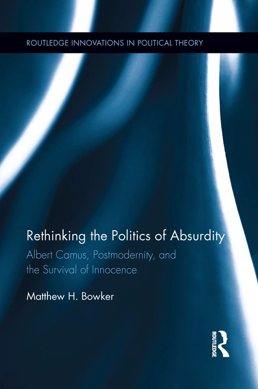 Rethinking the Politics of Absurdity: Albert Camus, Postmodernity, and the Survival of Innocence (Routledge Innovations in Political Theory)