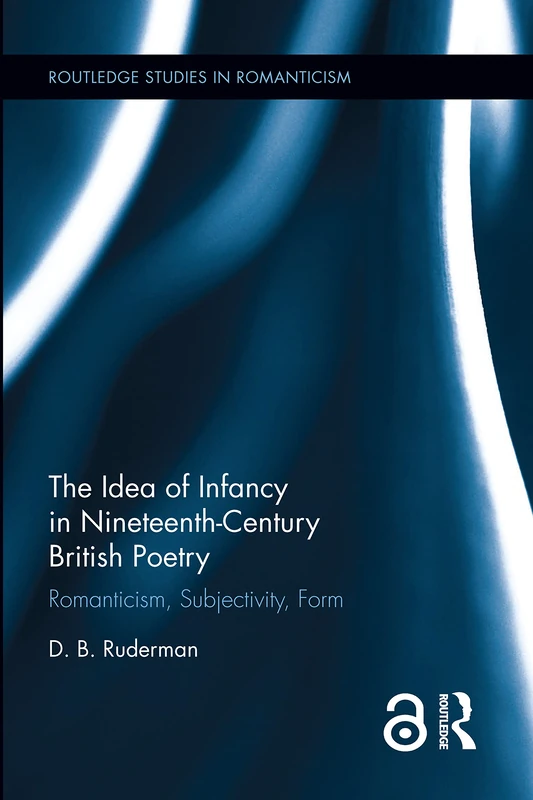 The Idea of Infancy in Nineteenth-Century British Poetry: Romanticism, Subjectivity, Form (Routledge Studies in Romanticism)