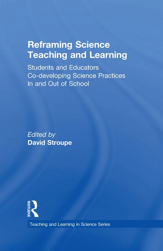 Reframing Science Teaching and Learning: Students and Educators Co-developing Science Practices In and Out of School (Teaching and Learning in Science Series)