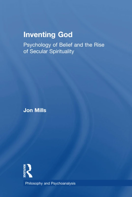 Inventing God: Psychology of Belief and the Rise of Secular Spirituality (Philosophy and Psychoanalysis)