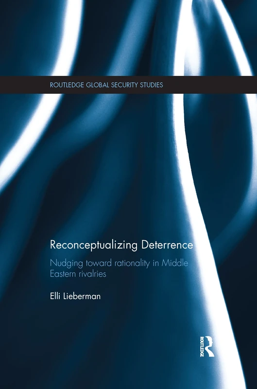 Reconceptualizing Deterrence: Nudging Toward Rationality in Middle Eastern Rivalries (Routledge Global Security Studies)