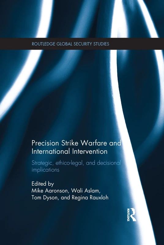 Precision Strike Warfare and International Intervention: Strategic, Ethico-Legal and Decisional Implications (Routledge Global Security Studies)