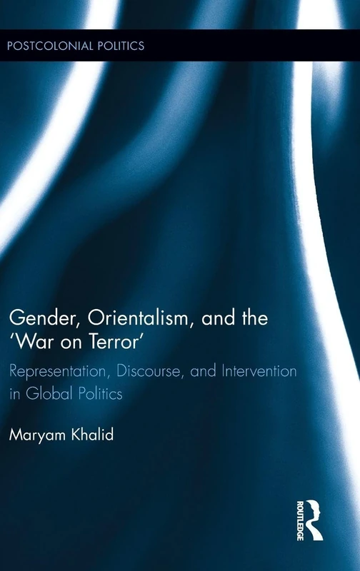 Gender, Orientalism, and the ‘War on Terror': Representation, Discourse, and Intervention in Global Politics (Postcolonial Politics)