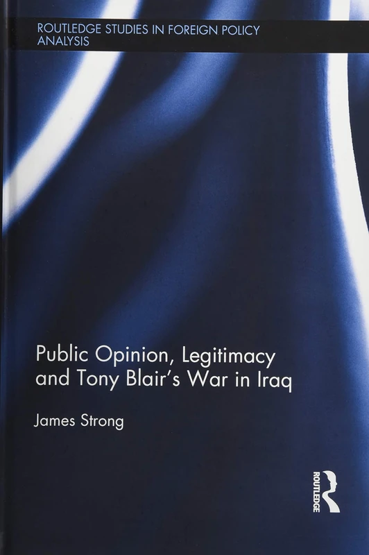 Public Opinion, Legitimacy and Tony Blair’s War in Iraq (Routledge Studies in Foreign Policy Analysis)