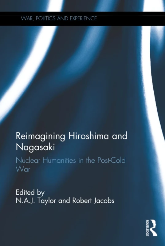 Reimagining Hiroshima and Nagasaki: Nuclear Humanities in the Post-Cold War (War, Politics and Experience)
