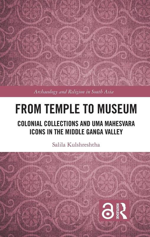 From Temple to Museum: Colonial Collections and Umā Maheśvara Icons in the Middle Ganga Valley (Archaeology and Religion in South Asia)