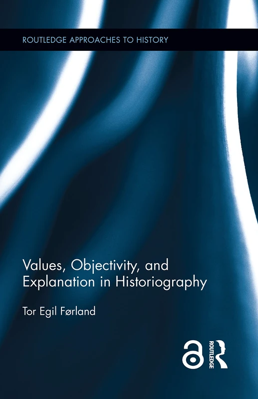 Values, Objectivity, and Explanation in Historiography: 21 (Routledge Approaches to History)