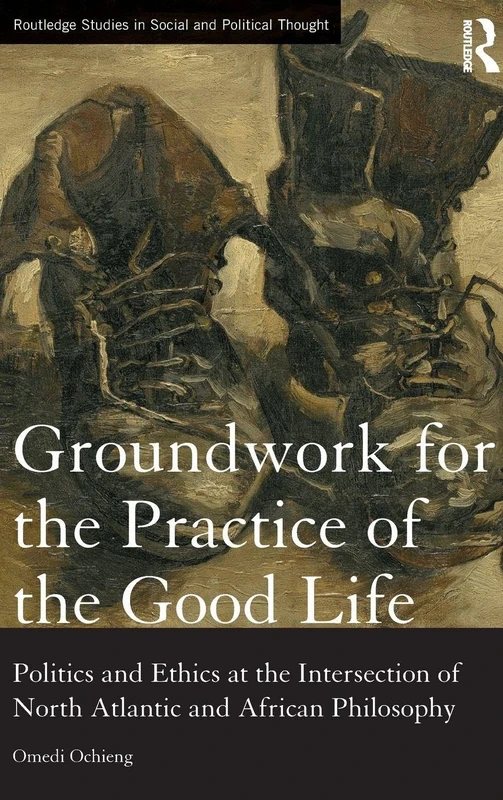 Groundwork for the Practice of the Good Life: Politics and Ethics at the Intersection of North Atlantic and African Philosophy (Routledge Studies in Social and Political Thought)