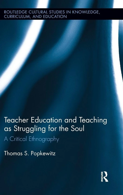 Teacher Education and Teaching as Struggling for the Soul: A Critical Ethnography (Routledge Cultural Studies in Knowledge, Curriculum, and Education)