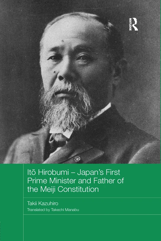 Itō Hirobumi – Japan's First Prime Minister and Father of the Meiji Constitution (Routledge Studies in the Modern History of Asia)