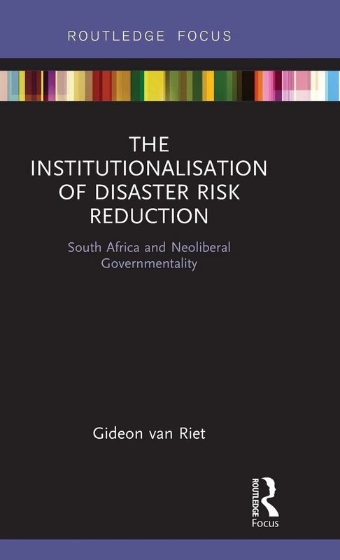 The Institutionalisation of Disaster Risk Reduction: South Africa and Neoliberal Governmentality (Routledge Studies in Hazards, Disaster Risk and Climate Change)