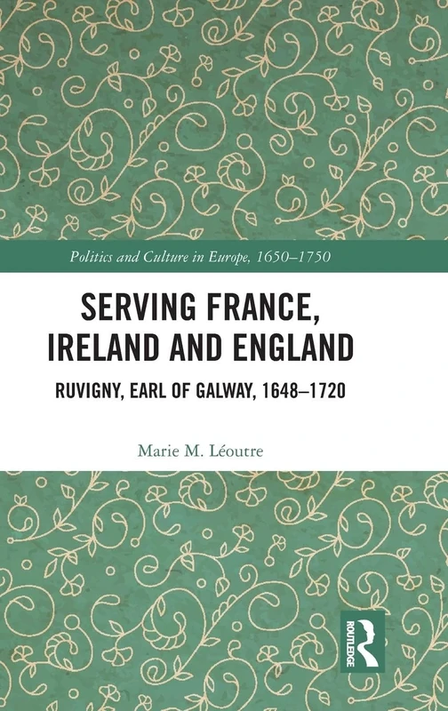 Serving France, Ireland and England: Ruvigny, Earl of Galway, 1648–1720 (Politics and Culture in Europe, 1650-1750)
